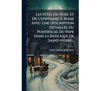 Les FÃates De Noël Et De L'epiphanie Ã Rome Avec Une Description DÃ(c)taillÃ(c)e Du Pontifical Du Pape Dans La Basilique De Saint-pierre...