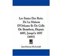 Les Fastes Des Rois: de La Maison D'Orleans Et de Celle de Bourbon, Depuis 1497, Jusqu'a 1697 (1697) Londel, Jean Etienne Du (Auteur)