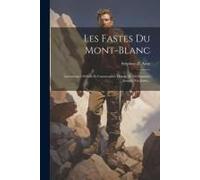Les Fastes Du Mont-Blanc: Ascensions Célèbres Et Catastrophes Depuis M. De Saussure Jusqu'à Nos Jours...