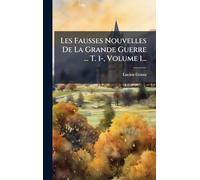 Les Fausses Nouvelles De La Grande Guerre ... T. 1-, Volume 1...