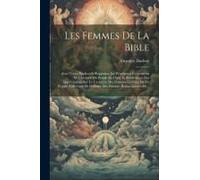 Les Femmes De La Bible: Avec Textes Explicatifs Rappelant Les Principaux Événements De L'histoire Du Peuple De Dieu, Et Renfermant Des Appréci