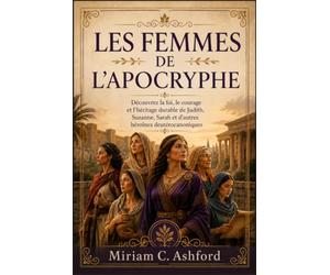 LES FEMMES DE L'APOCRYPHE: Découvrez la foi, le courage et l'héritage durable de Judith, Suzanne, Sarah et d'autres héroïnes deutérocanoniques