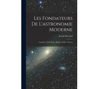 Les Fondateurs De L'astronomie Moderne: Copernic, Tycho Brahé, Képler, Galilée, Newton