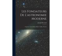 Les Fondateurs De L'astronomie Moderne: Copernic, Tycho Brahé, Képler, Galilée, Newton