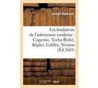 Les fondateurs de l'astronomie moderne : Copernic, Tycho Brahé, Képler, Galilée, Newton (Éd.1865) Joseph Bertrand (Auteur)