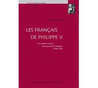 Les Français De Philippe V - Un Modèle Nouveau Pour Gouverner L'espagne 1700-1724