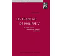 Les Français De Philippe V - Un Modèle Nouveau Pour Gouverner L'espagne 1700-1724
