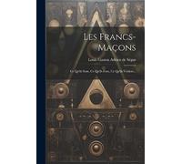 Les Francs-maçons: Ce Qu'ils Sont, Ce Qu'ils Font, Ce Qu'ils Veulent...