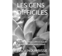 LES GENS DIFFICILES: Comment se protéger, s’affirmer et garder le contrôle face aux personnes toxiques