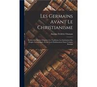 Les Germains Avant Le Christianisme Recherches Sur Les Origines Les Traditions Les Institutions Des Peuples Germaniques Et Sur Leur tablissement Dans Lemp Antoine Frdric OzanamAntoine Frdric Ozanam (A