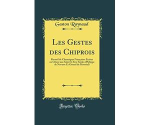 Les Gestes des Chiprois: Recueil de Chroniques Françaises Écrites en Orient aux Xiiie Et Xive Siècles (Philippe de Navarre Et Gérard de Monréal) (Classic Reprint)