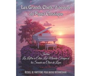 Les Grands Chefs-d'œuvre du Piano Classique, Inclus: La Lettre à Élise, La Marche Turque et La Sonate au Clair de Lune: Recueil de partitions pour niveau intermédiaire