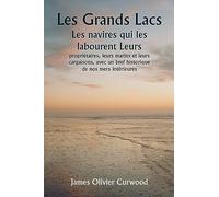 Les Grands Lacs Les navires qui les labourent Leurs propriétaires, leurs marins et leurs cargaisons, avec un bref historique de nos mers intérieures