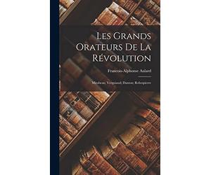 Les grands orateurs de la Révolution: Mirabeau; Vergniaud; Danton; Robespierre