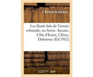 Les Hauts faits de l'armée coloniale, ses héros. Annam, Côte d'Ivoire, Chine, Dahomey, Guyane F. Bertout De Solieres (Auteur)