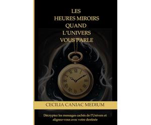 Les heures miroirs, quand l’Univers vous parle: Décryptez les messages cachés de l’univers et alignez-vous avec votre destinée