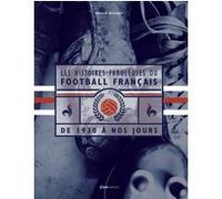 Les Histoires Fabuleuses Du Football Français - De 1930 À Nos Jours