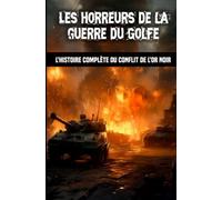 Les horreurs de la guerre du Golfe: L’histoire complète du conflit de l’or noir