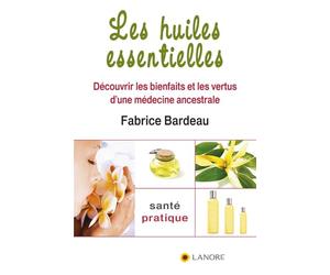 Les huiles essentielles - Découvrir les bienfaits et les vertus d'une médecine ancestrale