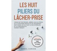 LES HUIT PILIERS DU LÂCHER-PRISE: Cessez de trop penser. Libérez-vous du stress, de la surcharge mentale et de l’épuisement émotionnel en cultivant ... et la conscience du moment présent.