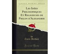 Les Idées Philosophiques Et Religieuses de Philon d'Alexandrie (Classic Reprint)