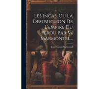 Les Incas, Ou La Destruction De L'empire Du Pérou Par M. Marmontel...