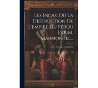 Les Incas, Ou La Destruction De L'empire Du Pérou Par M. Marmontel...
