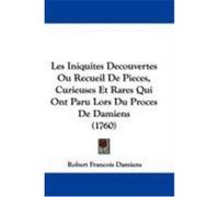 Les Iniquites Decouvertes Ou Recueil de Pieces, Curieuses Et Rares Qui Ont Paru Lors Du Proces de Damiens (1760) Damiens, Robert Francois (Auteur)