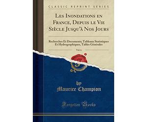 Les Inondations En France, Depuis Le Vie Siècle Jusqu'à Nos Jours, Vol. 6: Recherches Et Documents; Tableaux Statistiques Et Hydrographiques, Tables Générales (Classic Reprint)