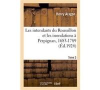 Les intendants du Roussillon et les inondations à Perpignan, 1683-1789. Tome 2 Henry Aragon (Auteur)