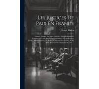 Les Justices De Paix En France: Manuel Pratique Des Juges De Paix: Précis Raisonné Et Complet De Leurs Attributions Judiciaires, Extrajudiciaires, Civ
