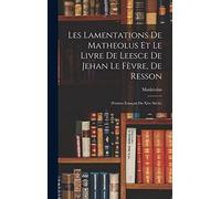 Les Lamentations De Matheolus Et Le Livre De Leesce De Jehan Le Fèvre, De Resson: (Poèmes Français Du Xive Siècle)
