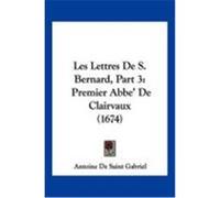 Les Lettres de S. Bernard, Part 3: Premier ABBE' de Clairvaux (1674) Gabriel, Antoine De Saint (Auteur)