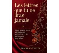 Les Lettres Que Tu Ne Liras Jamais: Comment Sortir D'Une Dépendance Affective Et Se Retrouver Soi-Même