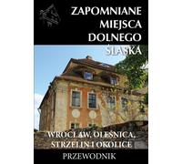Les lieux oubliés de Basse-Silésie. Wrocław, Oleśnica, Strzelin et environs