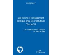 Les loisirs et l'engagement politique chez les instituteurs Tome VI - Les instituteurs au Sénégal de 1903 à 1945 - Boubacar Ly - L'harmattan - broché - Etude