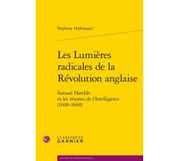 Les Lumières radicales de la Révolution anglaise Samuel Hartlib et les réseaux de l'Intelligence (1600-1660) - Stéphane Haffemayer - Classiques Garnier - broché - Etude