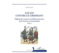 Les lys contre le croissant: Diplomatie et guerres méditerranéennes de la France au Grand Siècle - Tome 1