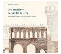 Les manières de Viollet-le-Duc - La forge d'une théorie de la restauration par la pratique Bérénice Gaussuin (Auteur)