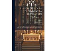 Les Martyrs De La Foi Pendant La Révolution Française: Ou Martyrologe Des Pontifes, Prêtres, Religieux, Religieuses, Laïcs De L'un Et L'autre Sexe, Qu