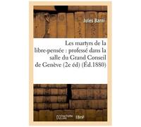 Les Martyrs De La Libre-Pensée : Professé Dans La Salle Du Grand Conseil De Genève (2e Éd) (Éd.1880)