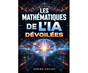 Les Mathematiques de l'IA Devoilees: Les fondements mathematiques essentiels que tout praticien de l'IA et du machine learning doit maitriser