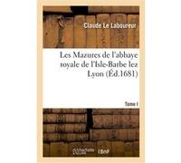 Les Mazures de l'abbaye royale de l'Isle-Barbe lez Lyon. T. I Claude Le Laboureur (Auteur)