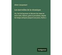 Les merveilles de la céramique: Ou, l'art de façonner et décorer les vases en terre cuite, faïence, grès et porcelaine, depuis les temps antiques jusqua'à nos jours, Partie 3