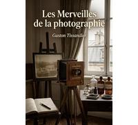 Les Merveilles de la photographie: Un voyage illustré à travers les découvertes et les applications de la photographie au XIXe siècle, par Gaston Tissandier.