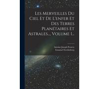 Les Merveilles Du Ciel Et De L'enfer Et Des Terres Planétaires Et Astrales..., Volume 1...