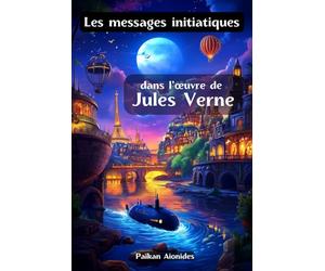 Les messages initiatiques dans l’œuvre de Jules Verne: Décryptage des codes ésotériques des voyages extraordinaires de Jules Verne