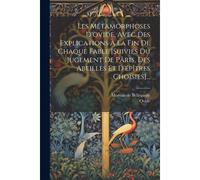 Les Métamorphoses D'ovide, Avec Des Explications À La Fin De Chaque Fable [Suivies Du Jugement De Pâris, Des Abeilles Et D'épîtres Choisies]...