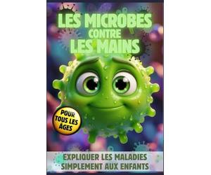 LES MICROBES CONTRE LES MAINS: Expliquer Simplement les Maladies aux Enfants: Le Petit Guide pour Devenir un Super Héros de l'Hygiène et Se Laver Les Mains