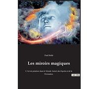 Les miroirs magiques: L'Art de pénétrer dans le Monde Astral, des Esprits et de la Divination.